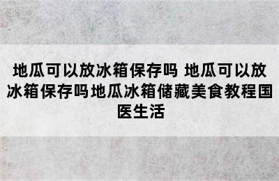 地瓜可以放冰箱保存吗 地瓜可以放冰箱保存吗地瓜冰箱储藏美食教程国医生活